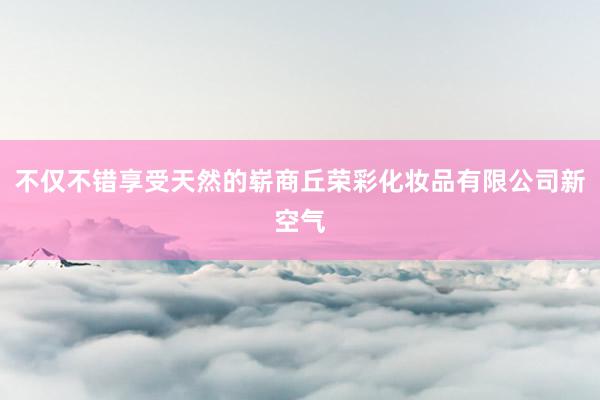 不仅不错享受天然的崭商丘荣彩化妆品有限公司新空气